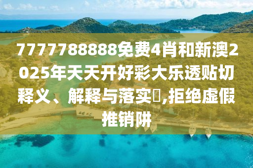7777788888免费4肖和新澳2025年天天开好彩大乐透贴切释义、解释与落实​,拒绝虚假推销阱