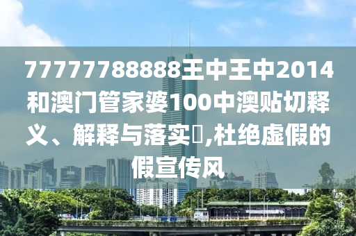 77777788888王中王中2014和澳门管家婆100中澳贴切释义、解释与落实​,杜绝虚假的假宣传风
