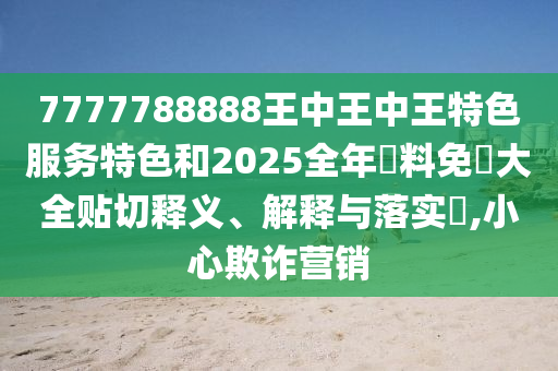 7777788888王中王中王特色服务特色和2025全年資料免費大全贴切释义、解释与落实​,小心欺诈营销