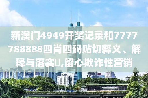 新澳门4949开奖记录和7777788888四肖四码贴切释义、解释与落实​,留心欺诈性营销