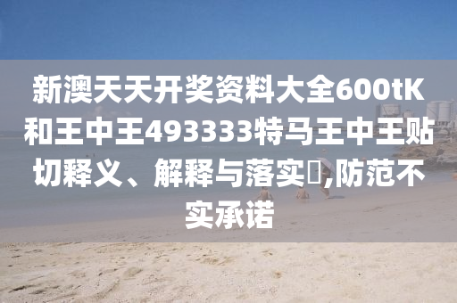 新澳天天开奖资料大全600tK和王中王493333特马王中王贴切释义、解释与落实​,防范不实承诺