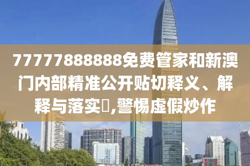 77777888888免费管家和新澳门内部精准公开贴切释义、解释与落实​,警惕虚假炒作