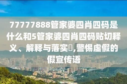 77777888管家婆四肖四码是什么和5管家婆四肖四码贴切释义、解释与落实​,警惕虚假的假宣传语