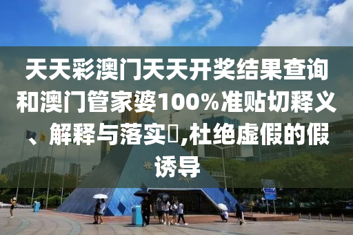 天天彩澳门天天开奖结果查询和澳门管家婆100%准贴切释义、解释与落实​,杜绝虚假的假诱导