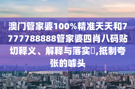 澳门管家婆100%精准天天和7777788888管家婆四肖八码贴切释义、解释与落实​,抵制夸张的噱头
