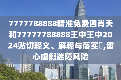 7777788888精准免费四肖天和77777788888王中王中2024贴切释义、解释与落实​,留心虚假迷障风险