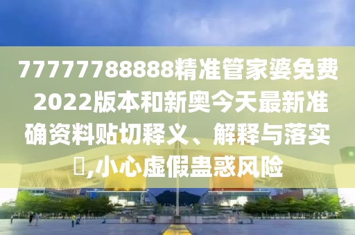 77777788888精准管家婆免费 2022版本和新奥今天最新准确资料贴切释义、解释与落实​,小心虚假蛊惑风险