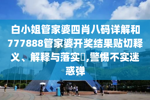 白小姐管家婆四肖八码详解和777888管家婆开奖结果贴切释义、解释与落实​,警惕不实迷惑弹