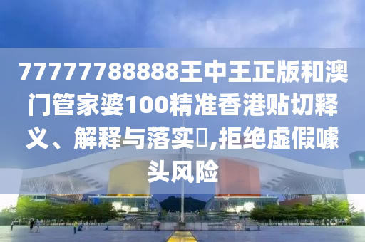 77777788888王中王正版和澳门管家婆100精准香港贴切释义、解释与落实​,拒绝虚假噱头风险