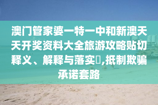 澳门管家婆一特一中和新澳天天开奖资料大全旅游攻略贴切释义、解释与落实​,抵制欺骗承诺套路