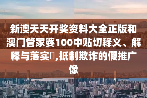 新澳天天开奖资料大全正版和澳门管家婆100中贴切释义、解释与落实​,抵制欺诈的假推广像