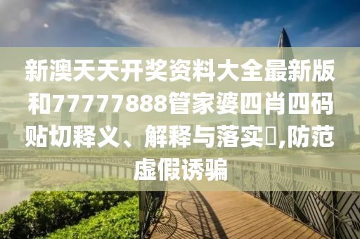 新澳天天开奖资料大全最新版和77777888管家婆四肖四码贴切释义、解释与落实​,防范虚假诱骗