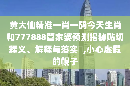 黄大仙精准一肖一码今天生肖和777888管家婆预测揭秘贴切释义、解释与落实​,小心虚假的幌子