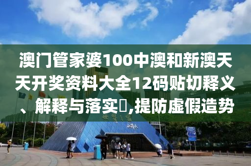 澳门管家婆100中澳和新澳天天开奖资料大全12码贴切释义、解释与落实​,提防虚假造势