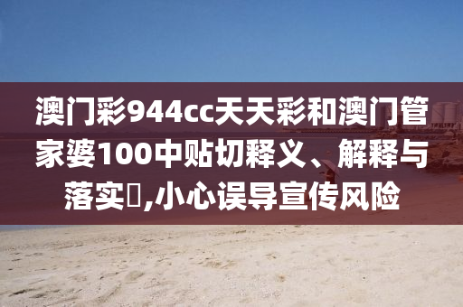 澳门彩944cc天天彩和澳门管家婆100中贴切释义、解释与落实​,小心误导宣传风险