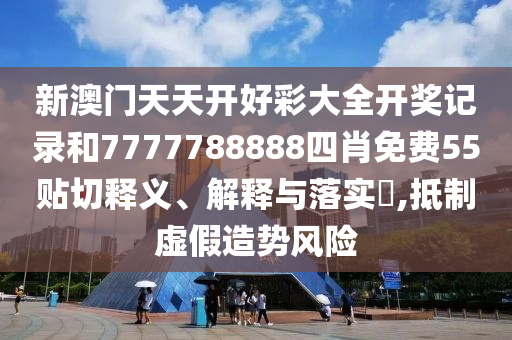 新澳门天天开好彩大全开奖记录和7777788888四肖免费55贴切释义、解释与落实​,抵制虚假造势风险