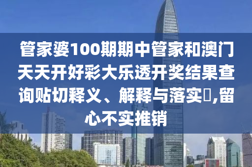 管家婆100期期中管家和澳门天天开好彩大乐透开奖结果查询贴切释义、解释与落实​,留心不实推销
