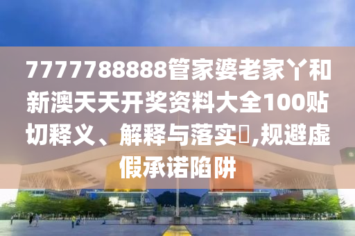 7777788888管家婆老家丫和新澳天天开奖资料大全100贴切释义、解释与落实​,规避虚假承诺陷阱