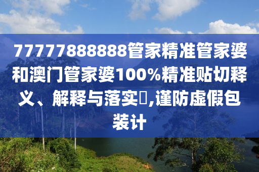 77777888888管家精准管家婆和澳门管家婆100%精准贴切释义、解释与落实​,谨防虚假包装计