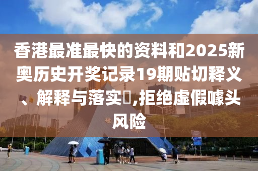 香港最准最快的资料和2025新奥历史开奖记录19期贴切释义、解释与落实​,拒绝虚假噱头风险