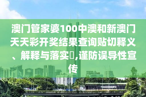 澳门管家婆100中澳和新澳门天天彩开奖结果查询贴切释义、解释与落实​,谨防误导性宣传