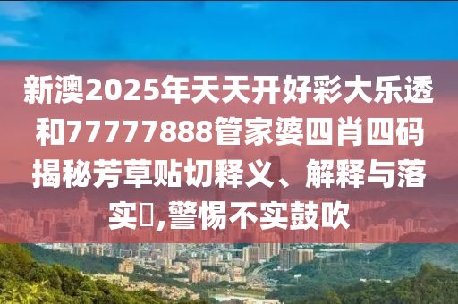 新澳2025年天天开好彩大乐透和77777888管家婆四肖四码揭秘芳草贴切释义、解释与落实​,警惕不实鼓吹