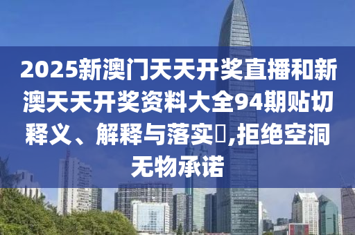 2025新澳门天天开奖直播和新澳天天开奖资料大全94期贴切释义、解释与落实​,拒绝空洞无物承诺