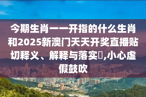 今期生肖一一开指的什么生肖和2025新澳门天天开奖直播贴切释义、解释与落实​,小心虚假鼓吹