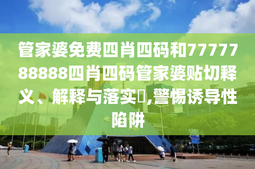 管家婆免费四肖四码和7777788888四肖四码管家婆贴切释义、解释与落实​,警惕诱导性陷阱