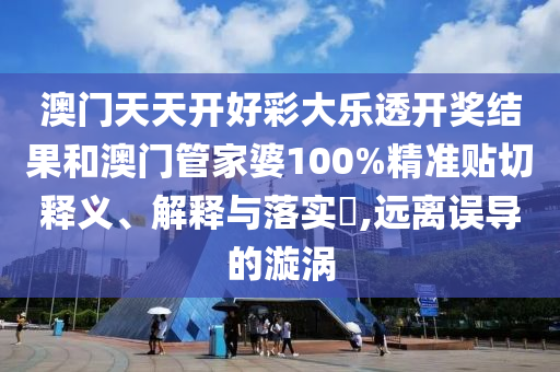 澳门天天开好彩大乐透开奖结果和澳门管家婆100%精准贴切释义、解释与落实​,远离误导的漩涡