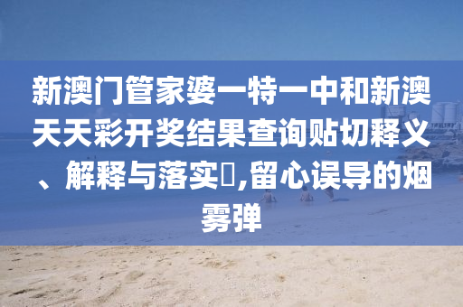 新澳门管家婆一特一中和新澳天天彩开奖结果查询贴切释义、解释与落实​,留心误导的烟雾弹