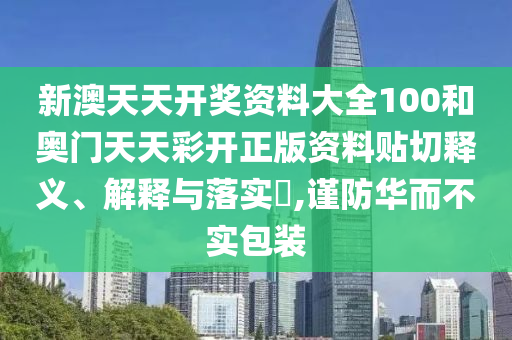 新澳天天开奖资料大全100和奥门天天彩开正版资料贴切释义、解释与落实​,谨防华而不实包装