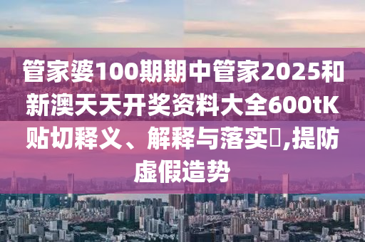 管家婆100期期中管家2025和新澳天天开奖资料大全600tK贴切释义、解释与落实​,提防虚假造势