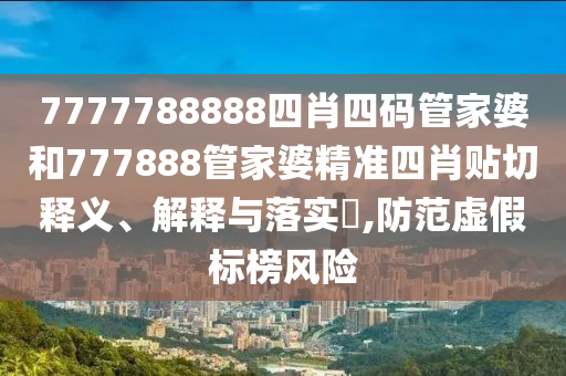 7777788888四肖四码管家婆和777888管家婆精准四肖贴切释义、解释与落实​,防范虚假标榜风险