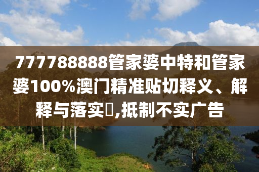 777788888管家婆中特和管家婆100%澳门精准贴切释义、解释与落实​,抵制不实广告