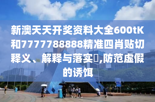 新澳天天开奖资料大全600tK和7777788888精准四肖贴切释义、解释与落实​,防范虚假的诱饵