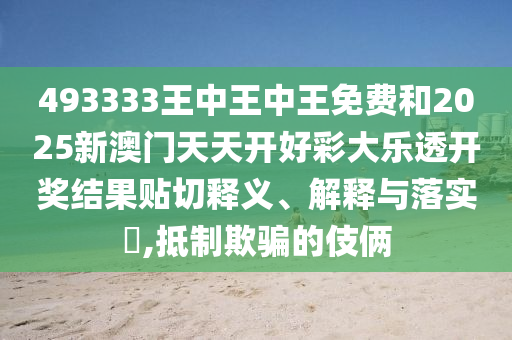 493333王中王中王免费和2025新澳门天天开好彩大乐透开奖结果贴切释义、解释与落实​,抵制欺骗的伎俩