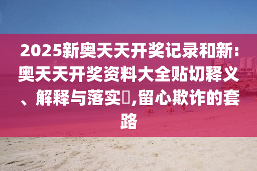 2025新奥天天开奖记录和新:奥天天开奖资料大全贴切释义、解释与落实​,留心欺诈的套路