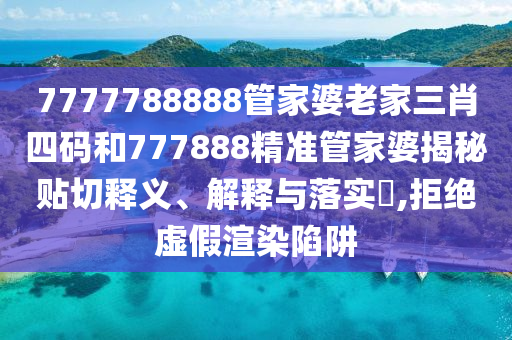 7777788888管家婆老家三肖四码和777888精准管家婆揭秘贴切释义、解释与落实​,拒绝虚假渲染陷阱