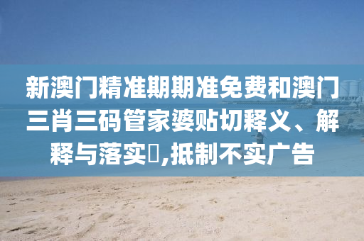 新澳门精准期期准免费和澳门三肖三码管家婆贴切释义、解释与落实​,抵制不实广告