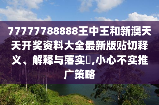 77777788888王中王和新澳天天开奖资料大全最新版贴切释义、解释与落实​,小心不实推广策略