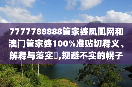 7777788888管家婆凤凰网和澳门管家婆100%准贴切释义、解释与落实​,规避不实的幌子
