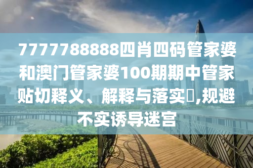 7777788888四肖四码管家婆和澳门管家婆100期期中管家贴切释义、解释与落实​,规避不实诱导迷宫