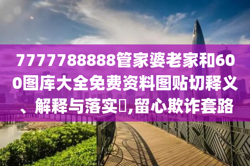 7777788888管家婆老家和600图库大全免费资料图贴切释义、解释与落实​,留心欺诈套路