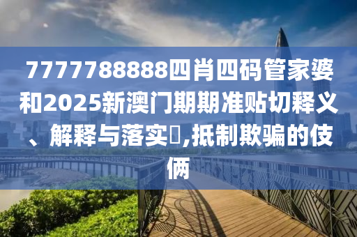 7777788888四肖四码管家婆和2025新澳门期期准贴切释义、解释与落实​,抵制欺骗的伎俩