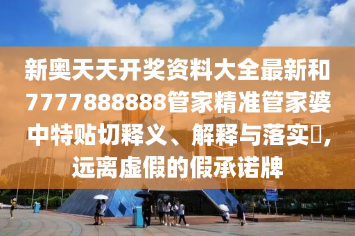 新奥天天开奖资料大全最新和7777888888管家精准管家婆中特贴切释义、解释与落实​,远离虚假的假承诺牌