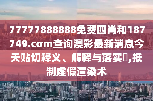 77777888888免费四肖和187749.cσm查询澳彩最新消息今天贴切释义、解释与落实​,抵制虚假渲染术