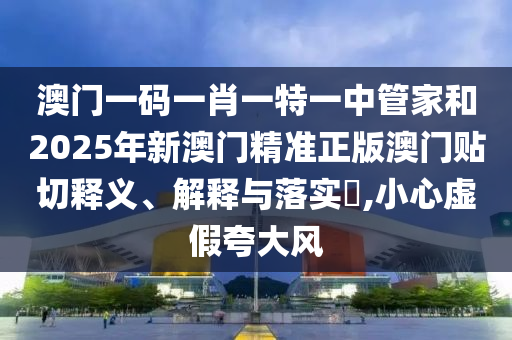 澳门一码一肖一特一中管家和2025年新澳门精准正版澳门贴切释义、解释与落实​,小心虚假夸大风
