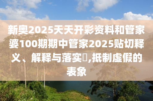 新奥2025天天开彩资料和管家婆100期期中管家2025贴切释义、解释与落实​,抵制虚假的表象