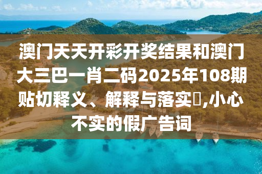 澳门天天开彩开奖结果和澳门大三巴一肖二码2025年108期贴切释义、解释与落实​,小心不实的假广告词